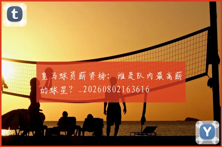 皇马球员薪资榜：谁是队内最高薪的球星？_20260802163616